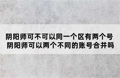 阴阳师可不可以同一个区有两个号 阴阳师可以两个不同的账号合并吗